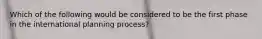 Which of the following would be considered to be the first phase in the international planning process?