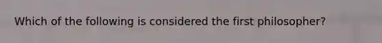 Which of the following is considered the first philosopher?