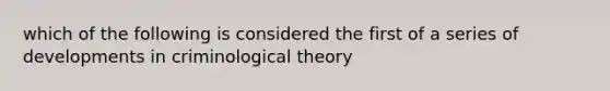 which of the following is considered the first of a series of developments in criminological theory