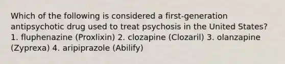 Which of the following is considered a first-generation antipsychotic drug used to treat psychosis in the United States? 1. fluphenazine (Proxlixin) 2. clozapine (Clozaril) 3. olanzapine (Zyprexa) 4. aripiprazole (Abilify)