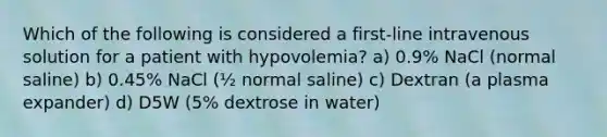 Which of the following is considered a first-line intravenous solution for a patient with hypovolemia? a) 0.9% NaCl (normal saline) b) 0.45% NaCl (½ normal saline) c) Dextran (a plasma expander) d) D5W (5% dextrose in water)