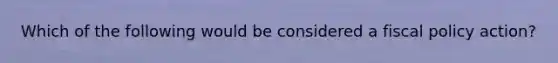 Which of the following would be considered a fiscal policy​ action?