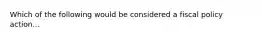 Which of the following would be considered a fiscal policy action...