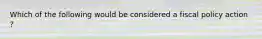 Which of the following would be considered a fiscal policy action ?