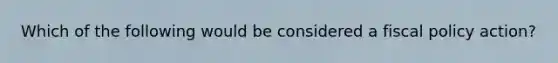 Which of the following would be considered a fiscal policy action?