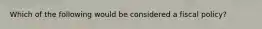 Which of the following would be considered a fiscal policy?
