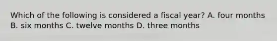 Which of the following is considered a fiscal​ year? A. four months B. six months C. twelve months D. three months