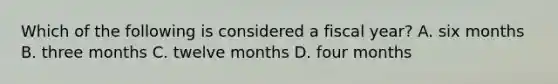 Which of the following is considered a fiscal​ year? A. six months B. three months C. twelve months D. four months