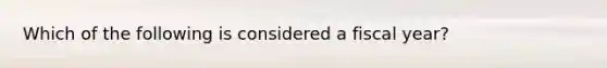 Which of the following is considered a fiscal​ year?