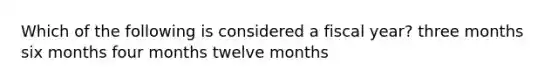 Which of the following is considered a fiscal year? three months six months four months twelve months