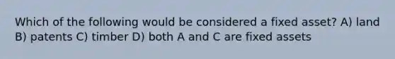 Which of the following would be considered a fixed asset? A) land B) patents C) timber D) both A and C are fixed assets