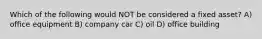 Which of the following would NOT be considered a fixed asset? A) office equipment B) company car C) oil D) office building