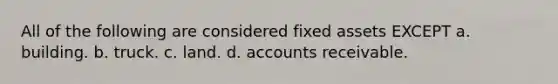 All of the following are considered fixed assets EXCEPT a. building. b. truck. c. land. d. accounts receivable.