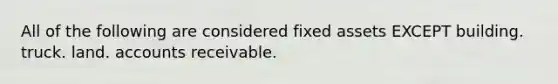 All of the following are considered fixed assets EXCEPT building. truck. land. accounts receivable.