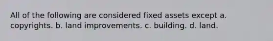 All of the following are considered fixed assets except a. copyrights. b. land improvements. c. building. d. land.