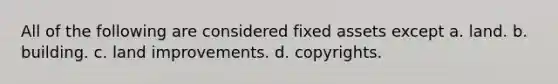 All of the following are considered fixed assets except a. land. b. building. c. land improvements. d. copyrights.