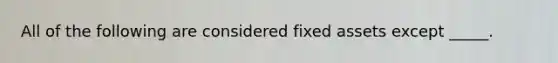 All of the following are considered fixed assets except _____.