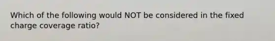 Which of the following would NOT be considered in the fixed charge coverage ratio?