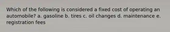 Which of the following is considered a fixed cost of operating an automobile? a. gasoline b. tires c. oil changes d. maintenance e. registration fees