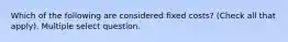 Which of the following are considered fixed costs? (Check all that apply). Multiple select question.