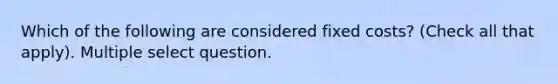 Which of the following are considered fixed costs? (Check all that apply). Multiple select question.