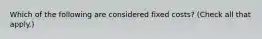 Which of the following are considered fixed costs? (Check all that apply.)