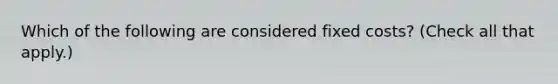 Which of the following are considered fixed costs? (Check all that apply.)
