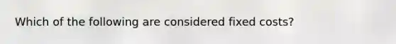 Which of the following are considered fixed costs?
