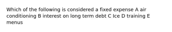 Which of the following is considered a fixed expense A air conditioning B interest on long term debt C Ice D training E menus