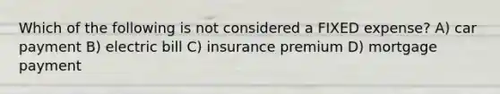 Which of the following is not considered a FIXED expense? A) car payment B) electric bill C) insurance premium D) mortgage payment