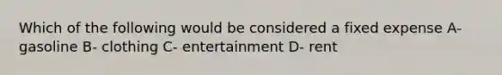 Which of the following would be considered a fixed expense A- gasoline B- clothing C- entertainment D- rent