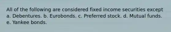 All of the following are considered fixed income securities except a. Debentures. b. Eurobonds. c. Preferred stock. d. Mutual funds. e. Yankee bonds.