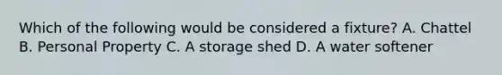 Which of the following would be considered a fixture? A. Chattel B. Personal Property C. A storage shed D. A water softener