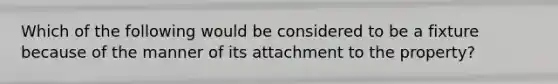 Which of the following would be considered to be a fixture because of the manner of its attachment to the property?