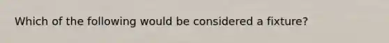 Which of the following would be considered a fixture?