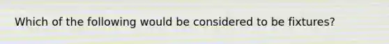 Which of the following would be considered to be fixtures?