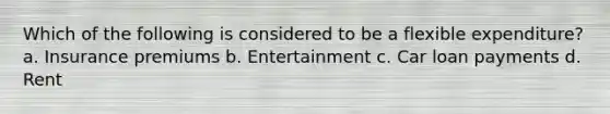 Which of the following is considered to be a flexible expenditure? a. Insurance premiums b. Entertainment c. Car loan payments d. Rent