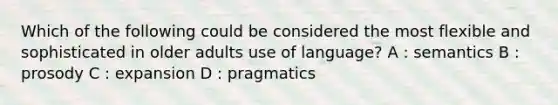 Which of the following could be considered the most flexible and sophisticated in older adults use of language? A : semantics B : prosody C : expansion D : pragmatics