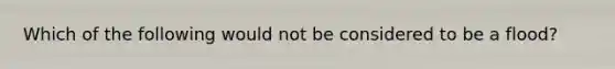 Which of the following would not be considered to be a flood?