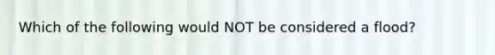 Which of the following would NOT be considered a flood?