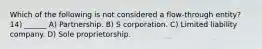 Which of the following is not considered a flow-through entity? 14) ______ A) Partnership. B) S corporation. C) Limited liability company. D) Sole proprietorship.