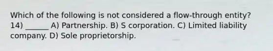 Which of the following is not considered a flow-through entity? 14) ______ A) Partnership. B) S corporation. C) Limited liability company. D) Sole proprietorship.