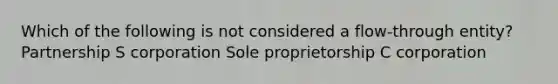 Which of the following is not considered a flow-through entity? Partnership S corporation Sole proprietorship C corporation