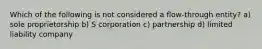 Which of the following is not considered a flow-through entity? a) sole proprietorship b) S corporation c) partnership d) limited liability company