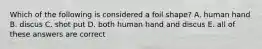 Which of the following is considered a foil shape? A. human hand B. discus C. shot put D. both human hand and discus E. all of these answers are correct
