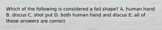 Which of the following is considered a foil shape? A. human hand B. discus C. shot put D. both human hand and discus E. all of these answers are correct