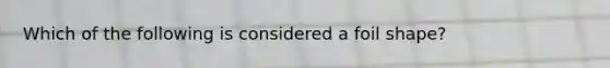 Which of the following is considered a foil shape?