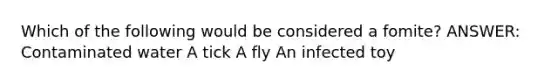 Which of the following would be considered a fomite? ANSWER: Contaminated water A tick A fly An infected toy