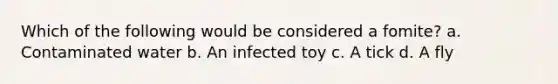 Which of the following would be considered a fomite? a. Contaminated water b. An infected toy c. A tick d. A fly