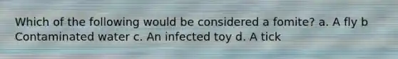 Which of the following would be considered a fomite? a. A fly b Contaminated water c. An infected toy d. A tick